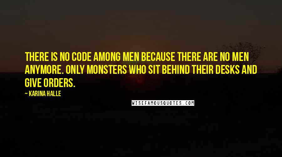 Karina Halle Quotes: There is no code among men because there are no men anymore. Only monsters who sit behind their desks and give orders.