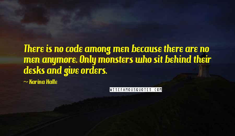 Karina Halle Quotes: There is no code among men because there are no men anymore. Only monsters who sit behind their desks and give orders.