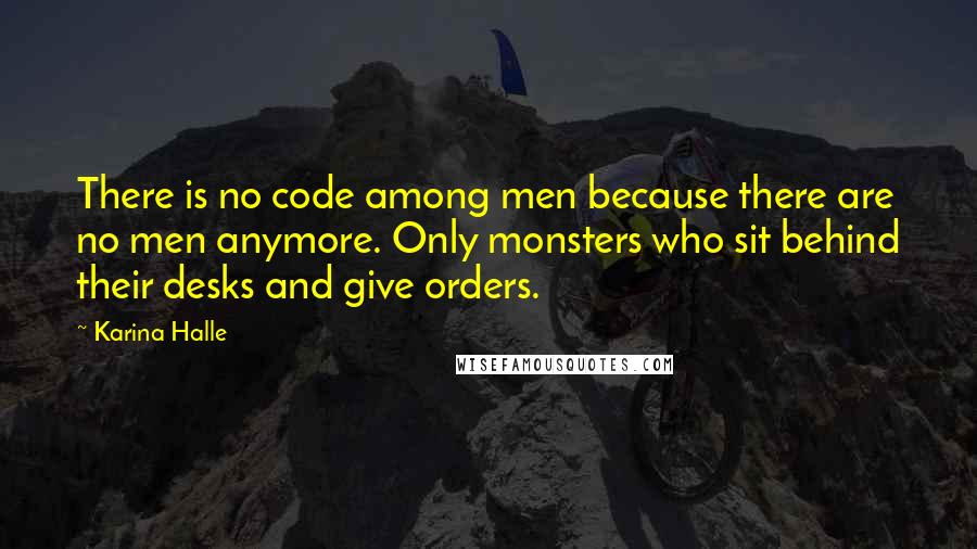 Karina Halle Quotes: There is no code among men because there are no men anymore. Only monsters who sit behind their desks and give orders.