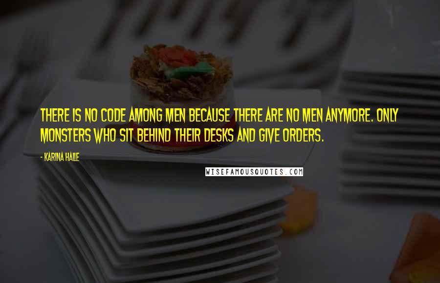 Karina Halle Quotes: There is no code among men because there are no men anymore. Only monsters who sit behind their desks and give orders.