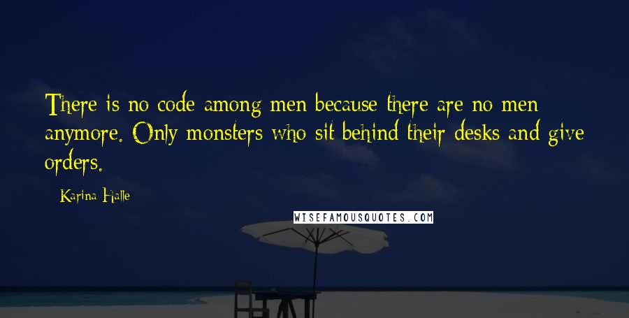 Karina Halle Quotes: There is no code among men because there are no men anymore. Only monsters who sit behind their desks and give orders.