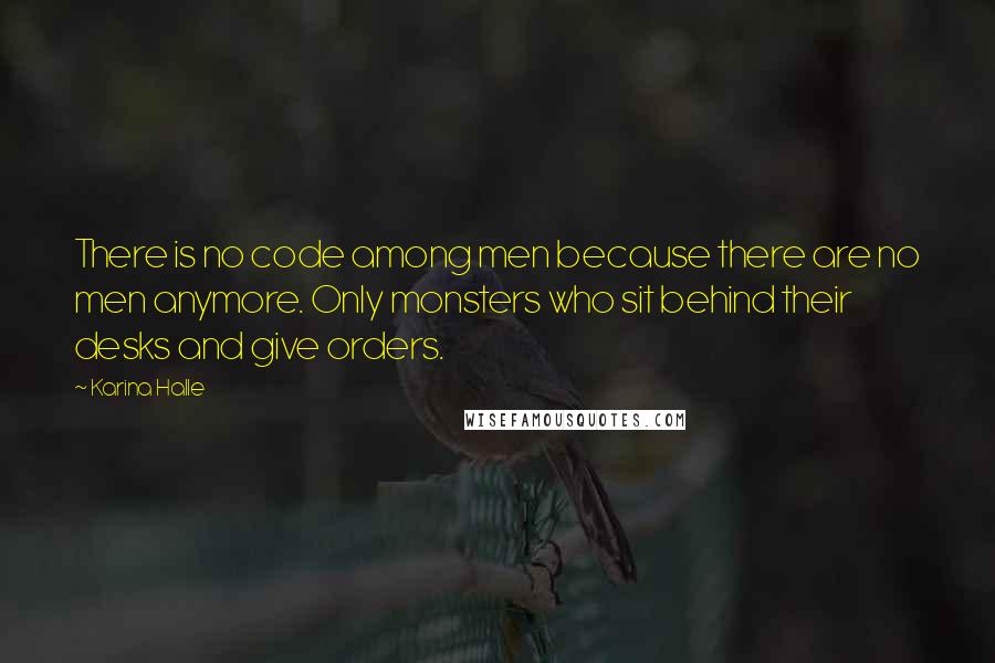 Karina Halle Quotes: There is no code among men because there are no men anymore. Only monsters who sit behind their desks and give orders.