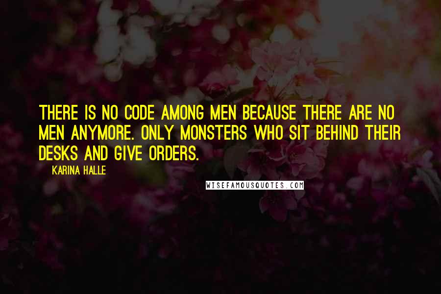 Karina Halle Quotes: There is no code among men because there are no men anymore. Only monsters who sit behind their desks and give orders.