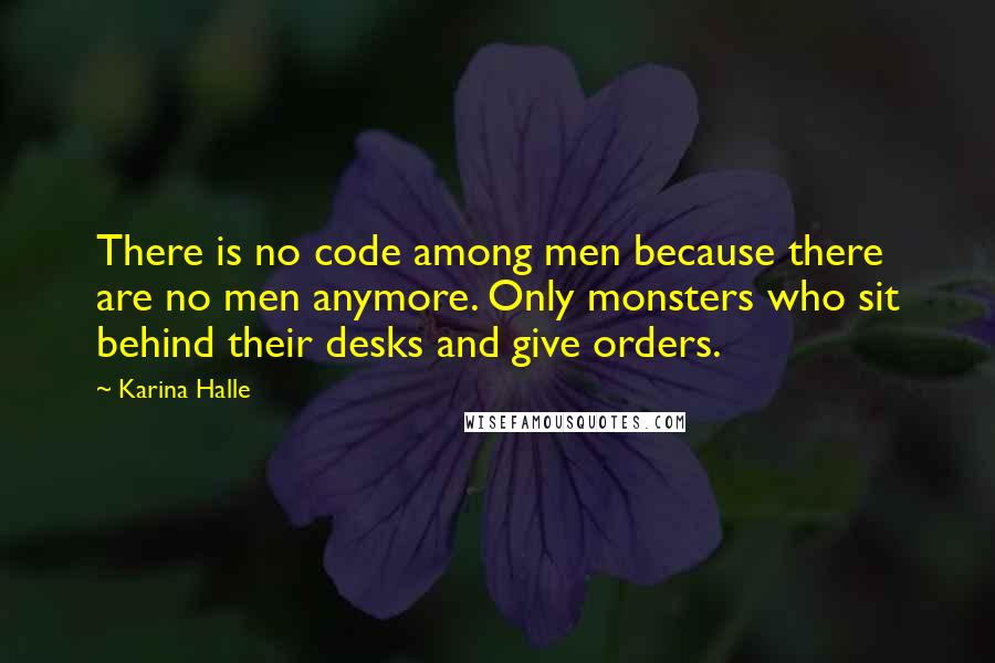 Karina Halle Quotes: There is no code among men because there are no men anymore. Only monsters who sit behind their desks and give orders.