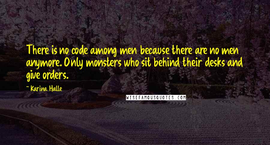 Karina Halle Quotes: There is no code among men because there are no men anymore. Only monsters who sit behind their desks and give orders.