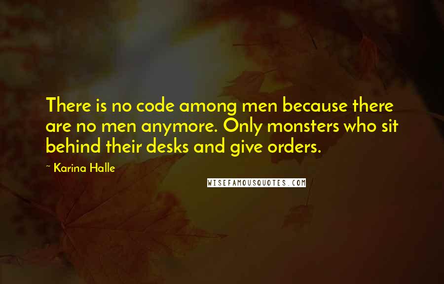 Karina Halle Quotes: There is no code among men because there are no men anymore. Only monsters who sit behind their desks and give orders.