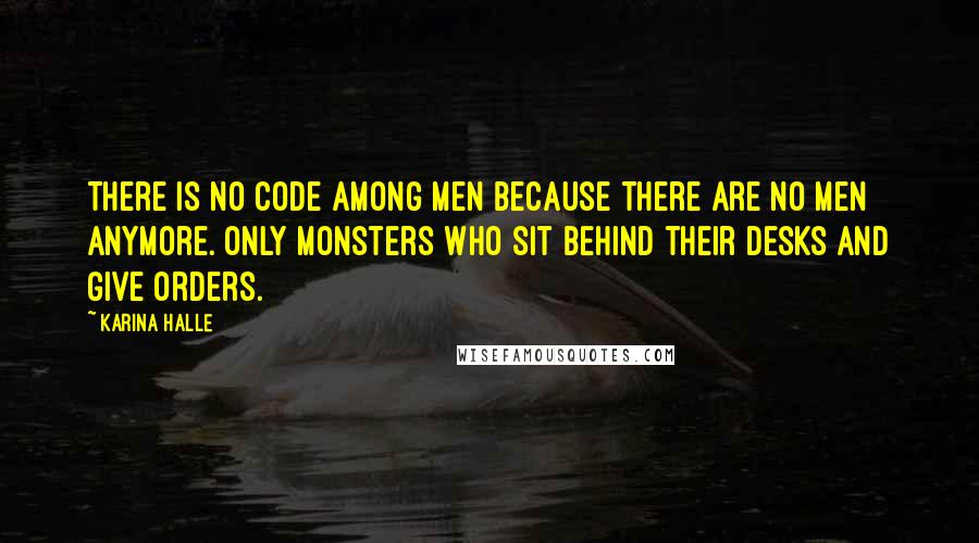 Karina Halle Quotes: There is no code among men because there are no men anymore. Only monsters who sit behind their desks and give orders.