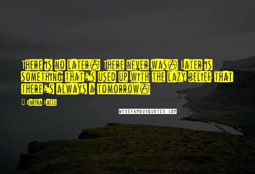 Karina Halle Quotes: There is no later. There never was. Later is something that's used up with the lazy belief that there's always a tomorrow.