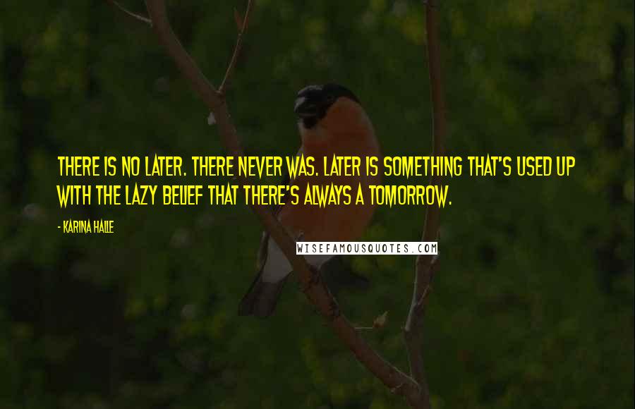 Karina Halle Quotes: There is no later. There never was. Later is something that's used up with the lazy belief that there's always a tomorrow.