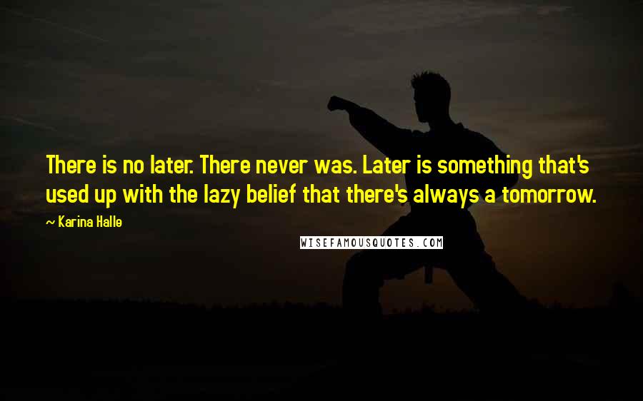 Karina Halle Quotes: There is no later. There never was. Later is something that's used up with the lazy belief that there's always a tomorrow.