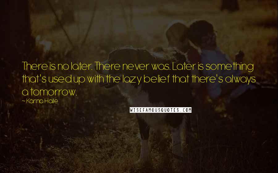 Karina Halle Quotes: There is no later. There never was. Later is something that's used up with the lazy belief that there's always a tomorrow.