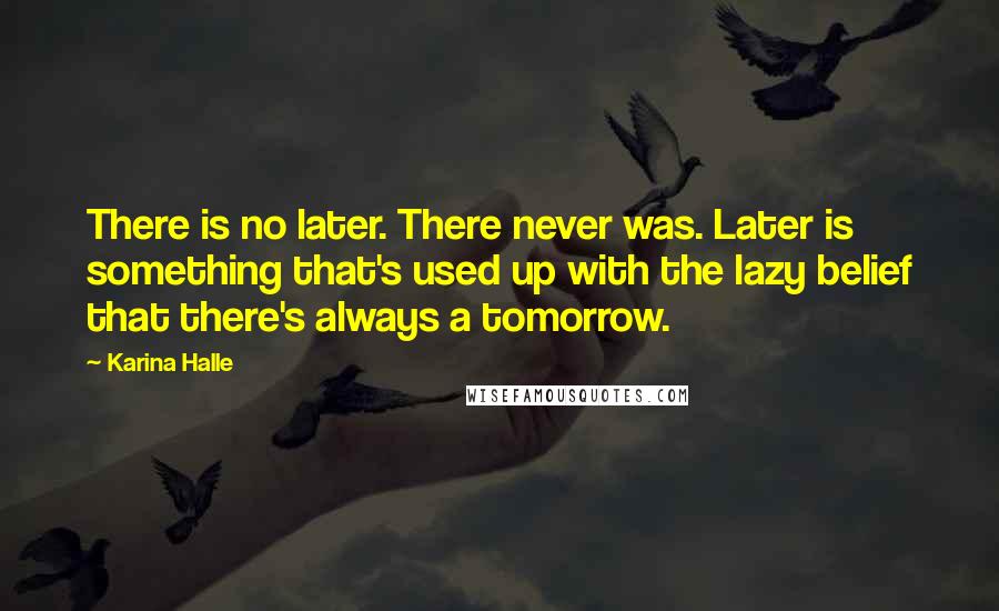 Karina Halle Quotes: There is no later. There never was. Later is something that's used up with the lazy belief that there's always a tomorrow.