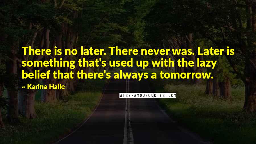 Karina Halle Quotes: There is no later. There never was. Later is something that's used up with the lazy belief that there's always a tomorrow.