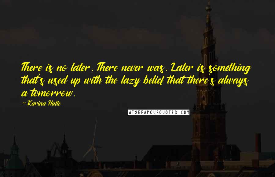 Karina Halle Quotes: There is no later. There never was. Later is something that's used up with the lazy belief that there's always a tomorrow.