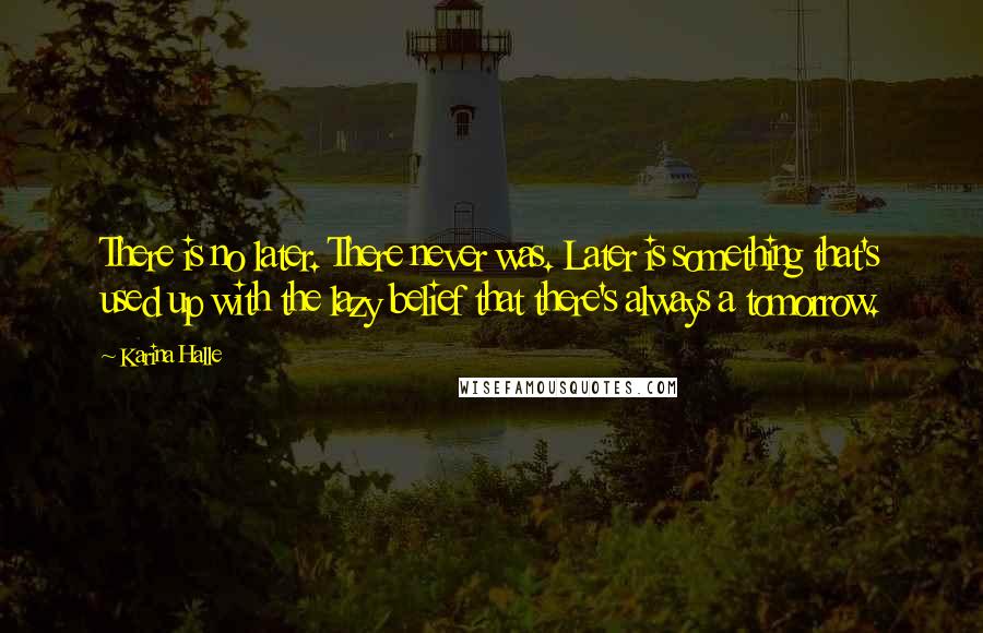 Karina Halle Quotes: There is no later. There never was. Later is something that's used up with the lazy belief that there's always a tomorrow.