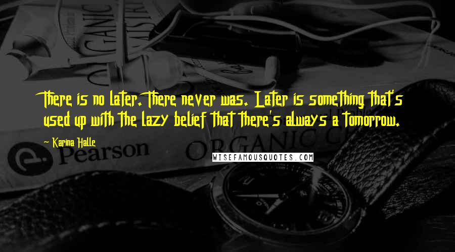 Karina Halle Quotes: There is no later. There never was. Later is something that's used up with the lazy belief that there's always a tomorrow.