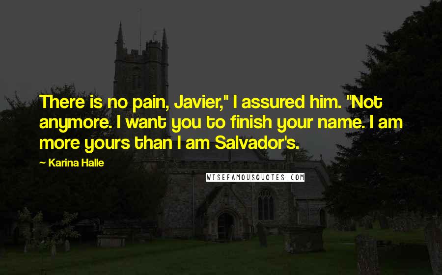 Karina Halle Quotes: There is no pain, Javier," I assured him. "Not anymore. I want you to finish your name. I am more yours than I am Salvador's.