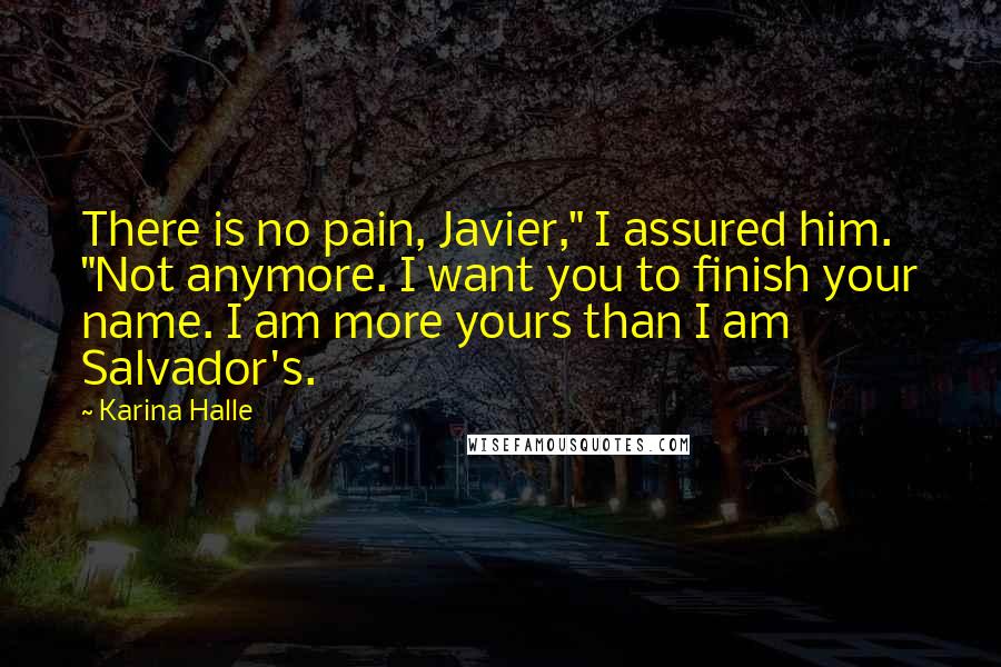 Karina Halle Quotes: There is no pain, Javier," I assured him. "Not anymore. I want you to finish your name. I am more yours than I am Salvador's.