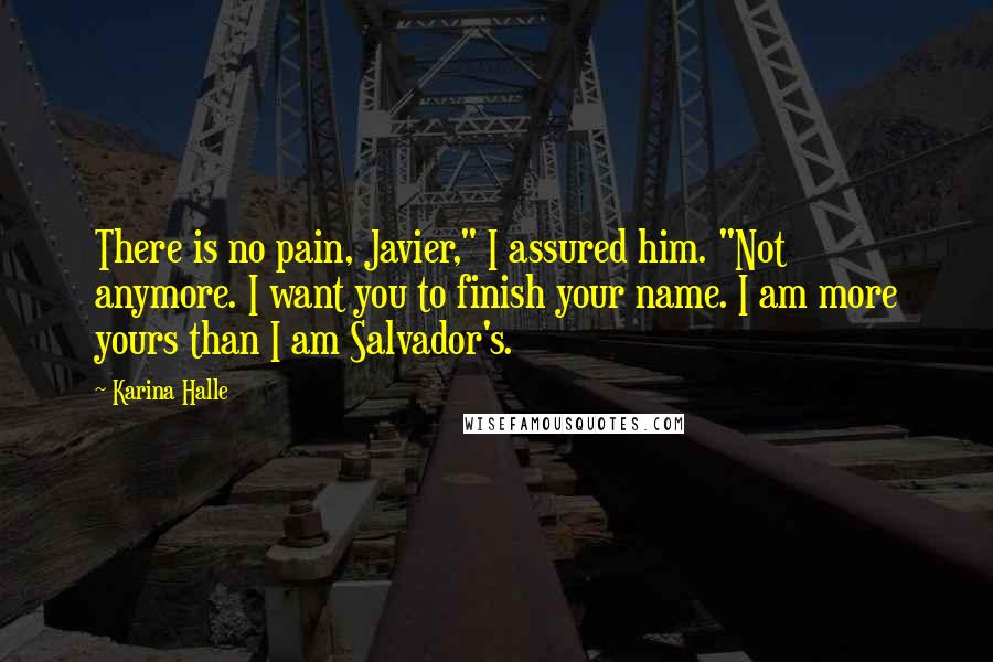 Karina Halle Quotes: There is no pain, Javier," I assured him. "Not anymore. I want you to finish your name. I am more yours than I am Salvador's.