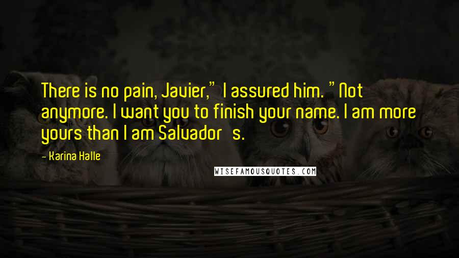 Karina Halle Quotes: There is no pain, Javier," I assured him. "Not anymore. I want you to finish your name. I am more yours than I am Salvador's.