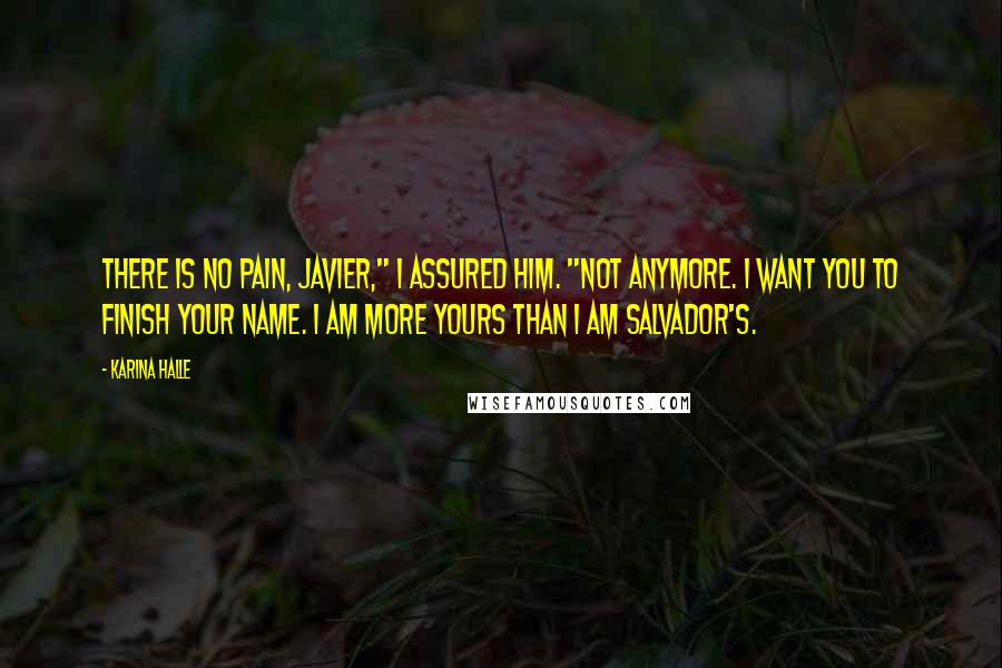 Karina Halle Quotes: There is no pain, Javier," I assured him. "Not anymore. I want you to finish your name. I am more yours than I am Salvador's.