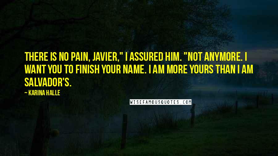 Karina Halle Quotes: There is no pain, Javier," I assured him. "Not anymore. I want you to finish your name. I am more yours than I am Salvador's.
