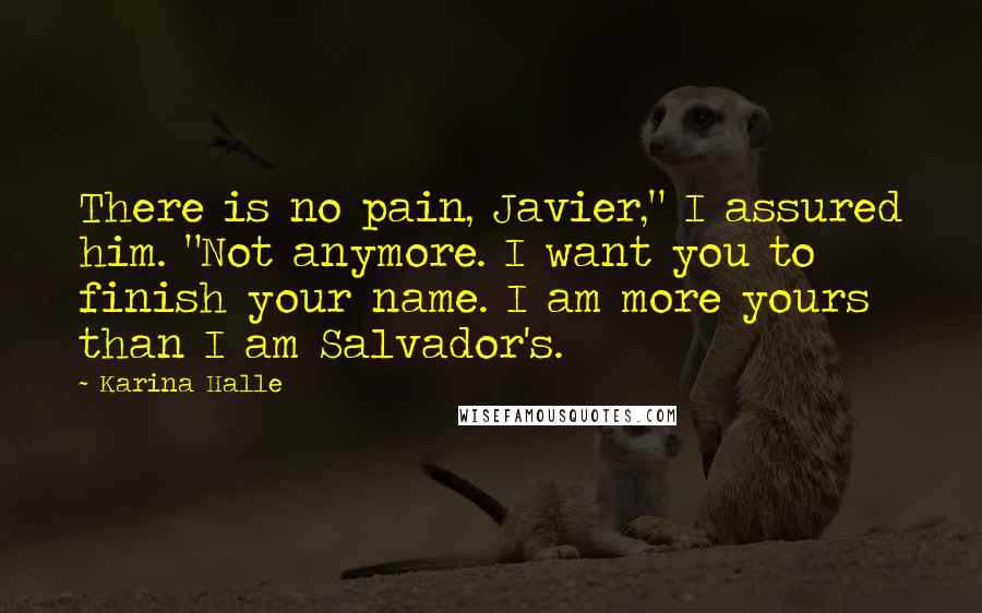 Karina Halle Quotes: There is no pain, Javier," I assured him. "Not anymore. I want you to finish your name. I am more yours than I am Salvador's.