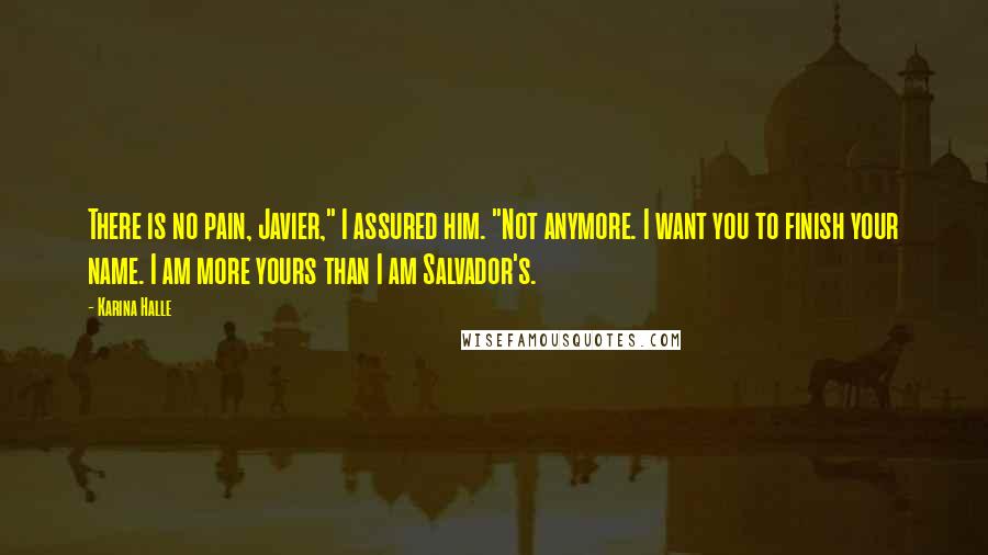 Karina Halle Quotes: There is no pain, Javier," I assured him. "Not anymore. I want you to finish your name. I am more yours than I am Salvador's.