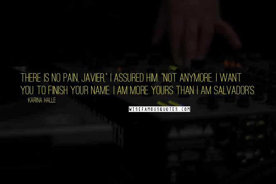 Karina Halle Quotes: There is no pain, Javier," I assured him. "Not anymore. I want you to finish your name. I am more yours than I am Salvador's.