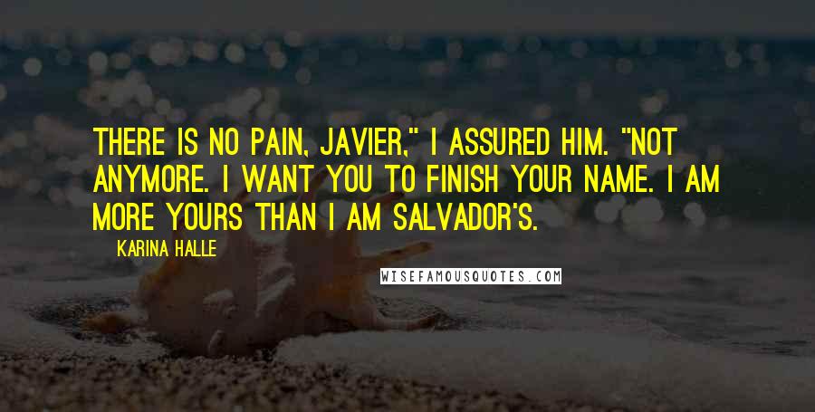 Karina Halle Quotes: There is no pain, Javier," I assured him. "Not anymore. I want you to finish your name. I am more yours than I am Salvador's.