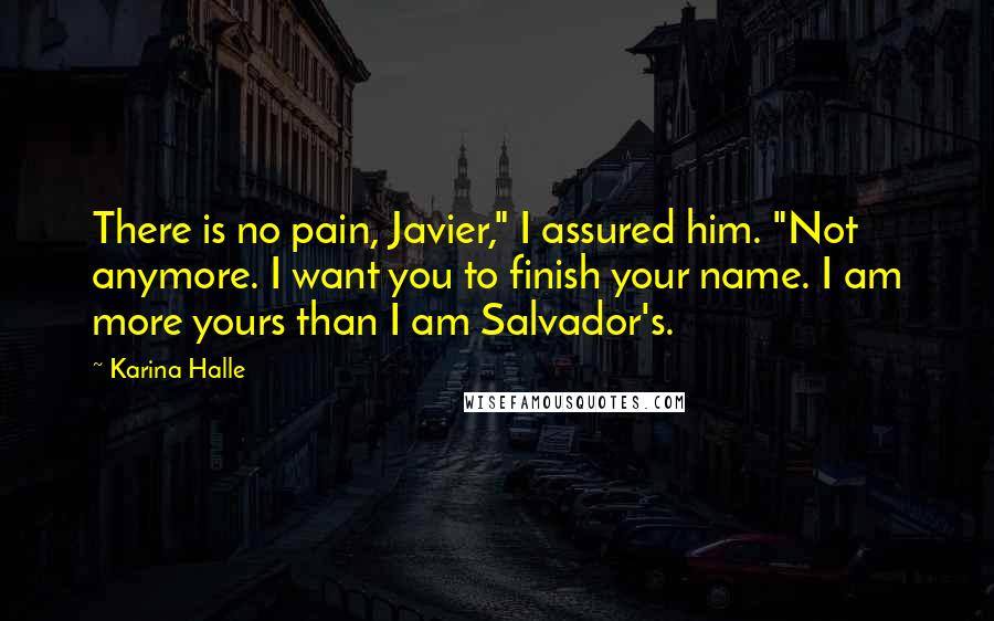 Karina Halle Quotes: There is no pain, Javier," I assured him. "Not anymore. I want you to finish your name. I am more yours than I am Salvador's.