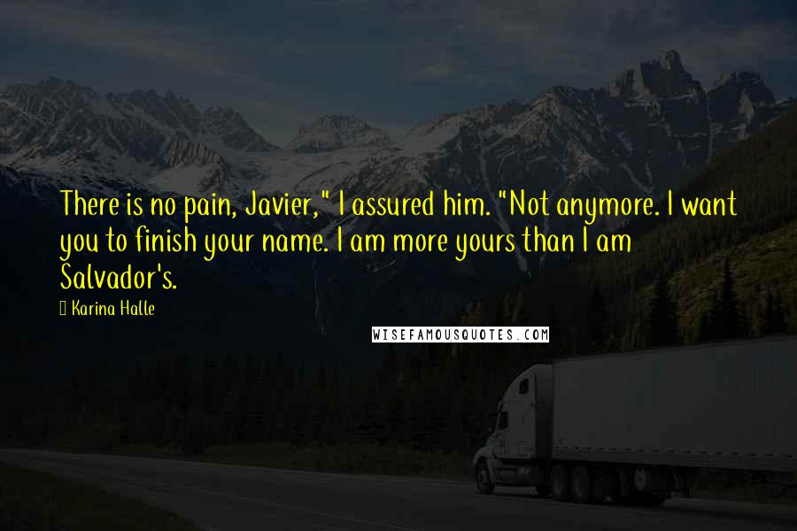 Karina Halle Quotes: There is no pain, Javier," I assured him. "Not anymore. I want you to finish your name. I am more yours than I am Salvador's.