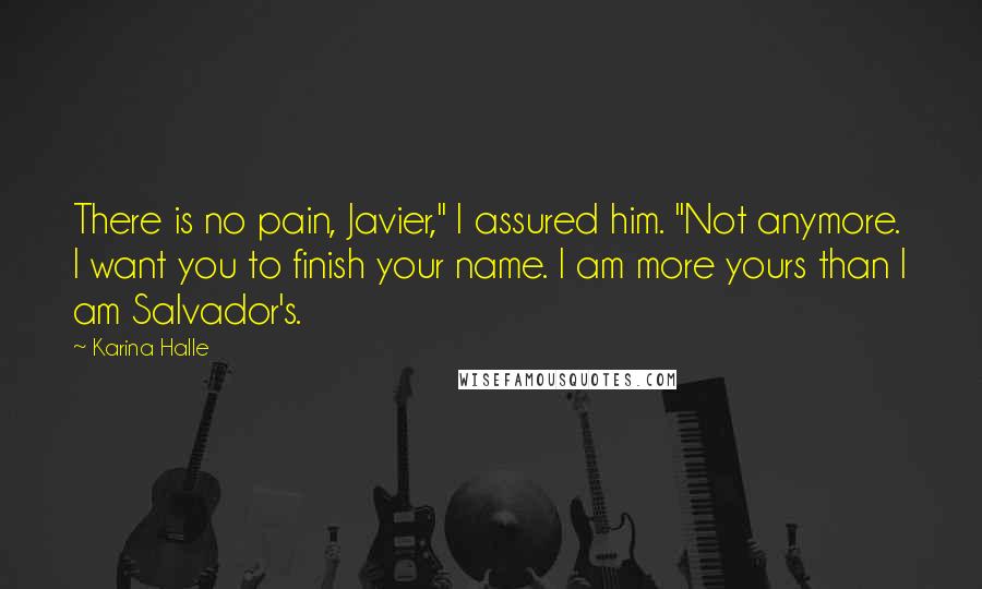 Karina Halle Quotes: There is no pain, Javier," I assured him. "Not anymore. I want you to finish your name. I am more yours than I am Salvador's.