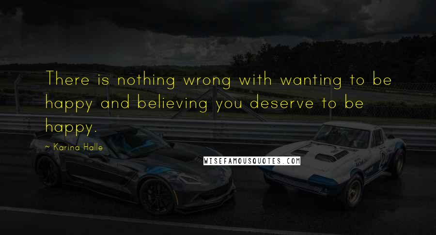 Karina Halle Quotes: There is nothing wrong with wanting to be happy and believing you deserve to be happy.