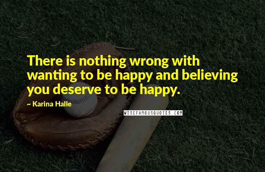 Karina Halle Quotes: There is nothing wrong with wanting to be happy and believing you deserve to be happy.