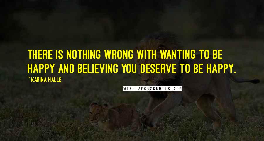 Karina Halle Quotes: There is nothing wrong with wanting to be happy and believing you deserve to be happy.