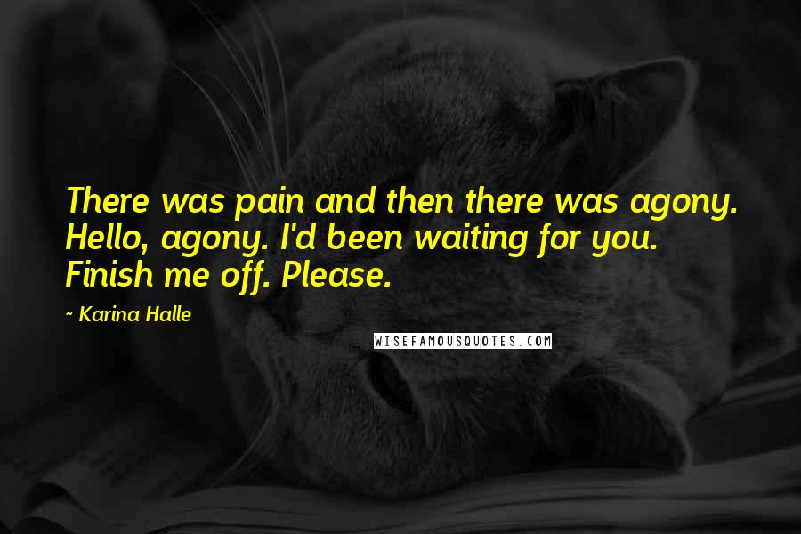 Karina Halle Quotes: There was pain and then there was agony. Hello, agony. I'd been waiting for you. Finish me off. Please.