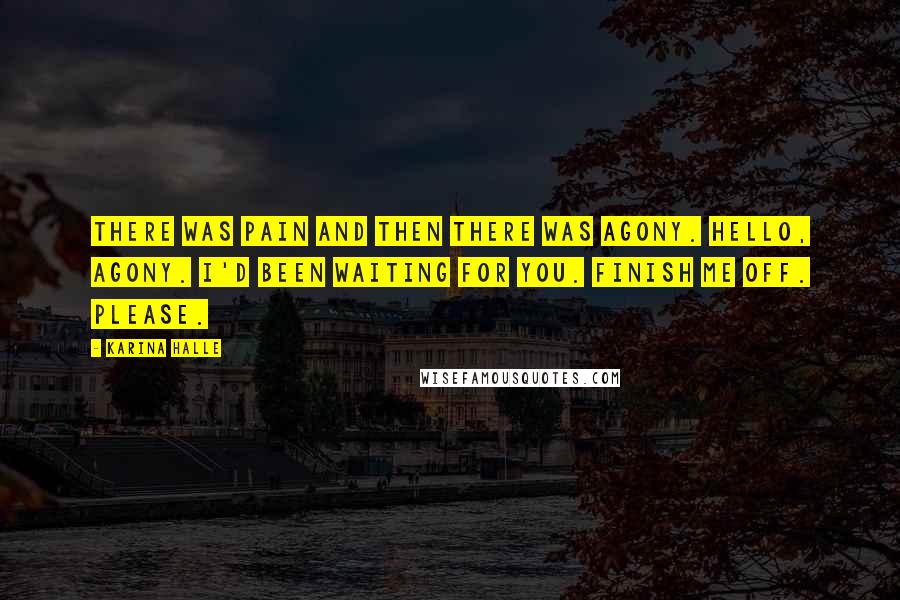 Karina Halle Quotes: There was pain and then there was agony. Hello, agony. I'd been waiting for you. Finish me off. Please.