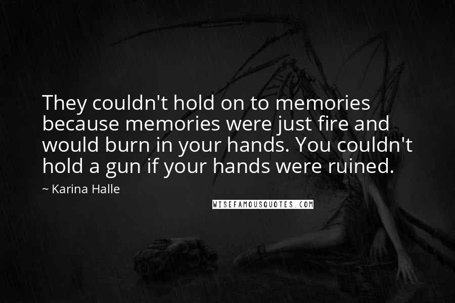 Karina Halle Quotes: They couldn't hold on to memories because memories were just fire and would burn in your hands. You couldn't hold a gun if your hands were ruined.