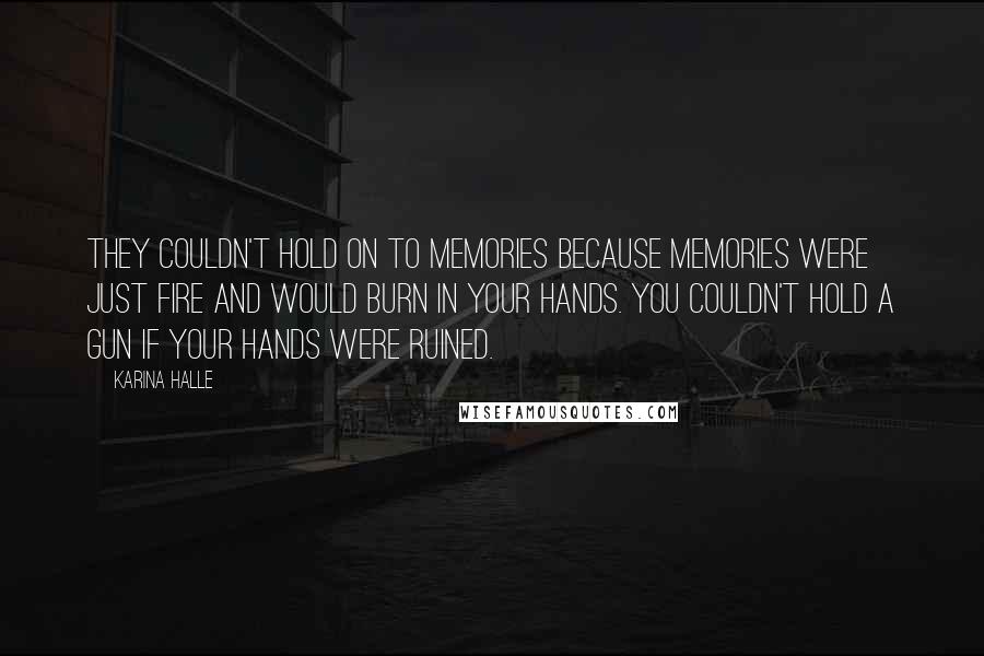 Karina Halle Quotes: They couldn't hold on to memories because memories were just fire and would burn in your hands. You couldn't hold a gun if your hands were ruined.