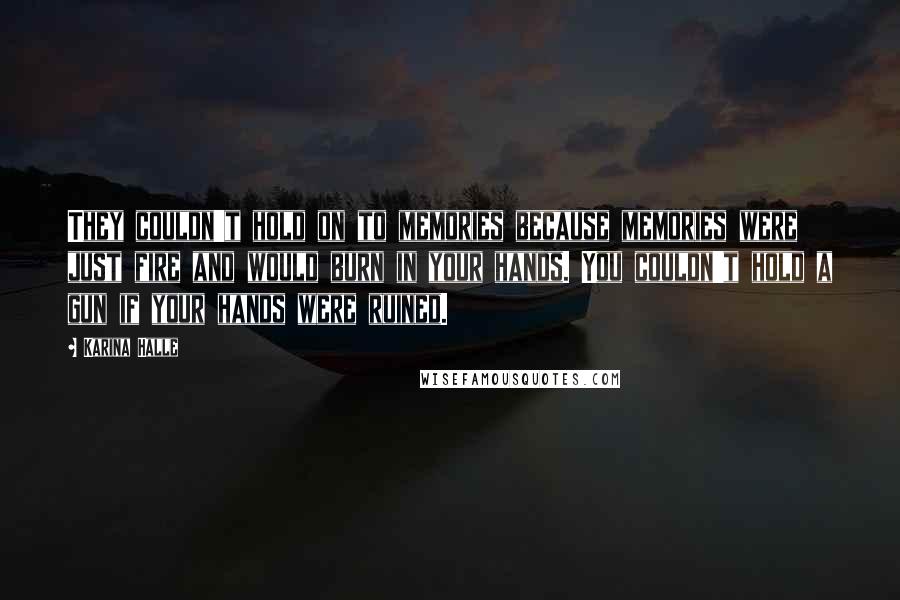 Karina Halle Quotes: They couldn't hold on to memories because memories were just fire and would burn in your hands. You couldn't hold a gun if your hands were ruined.