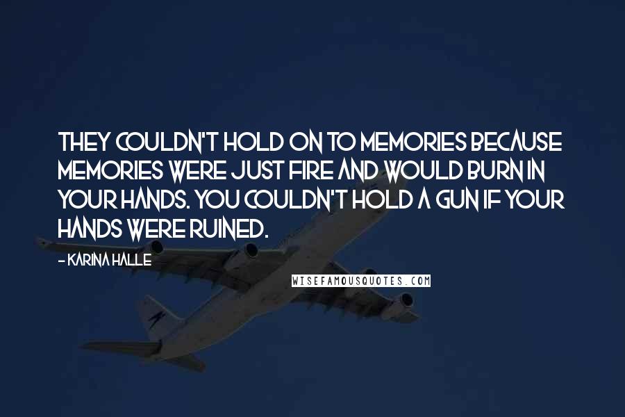 Karina Halle Quotes: They couldn't hold on to memories because memories were just fire and would burn in your hands. You couldn't hold a gun if your hands were ruined.