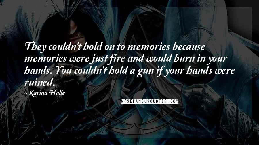 Karina Halle Quotes: They couldn't hold on to memories because memories were just fire and would burn in your hands. You couldn't hold a gun if your hands were ruined.