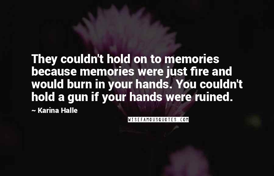 Karina Halle Quotes: They couldn't hold on to memories because memories were just fire and would burn in your hands. You couldn't hold a gun if your hands were ruined.