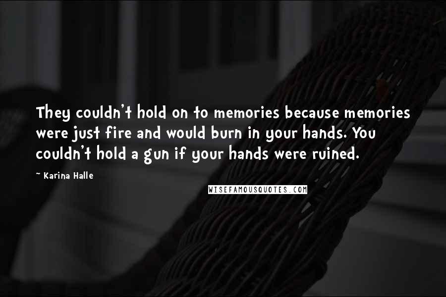 Karina Halle Quotes: They couldn't hold on to memories because memories were just fire and would burn in your hands. You couldn't hold a gun if your hands were ruined.