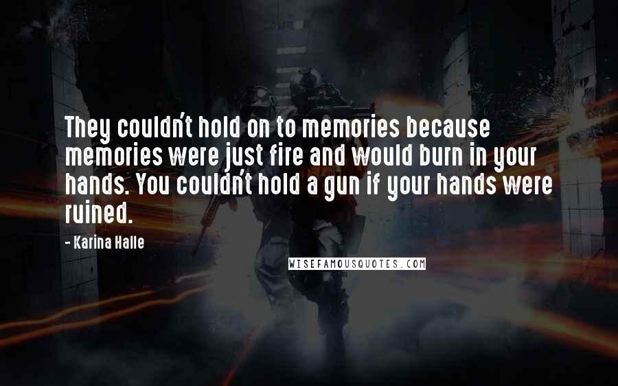 Karina Halle Quotes: They couldn't hold on to memories because memories were just fire and would burn in your hands. You couldn't hold a gun if your hands were ruined.