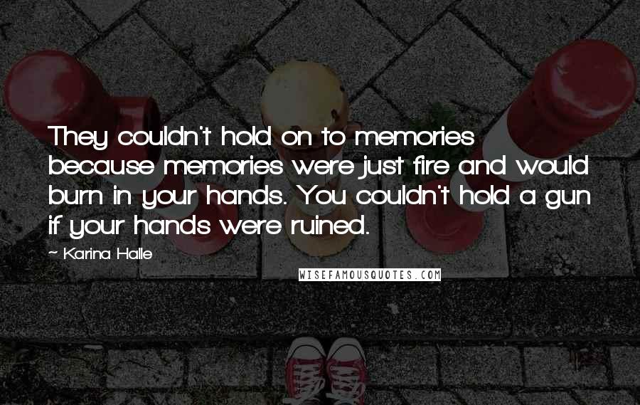 Karina Halle Quotes: They couldn't hold on to memories because memories were just fire and would burn in your hands. You couldn't hold a gun if your hands were ruined.