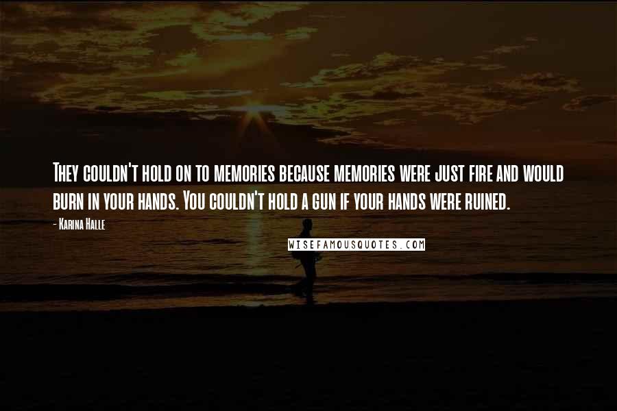 Karina Halle Quotes: They couldn't hold on to memories because memories were just fire and would burn in your hands. You couldn't hold a gun if your hands were ruined.