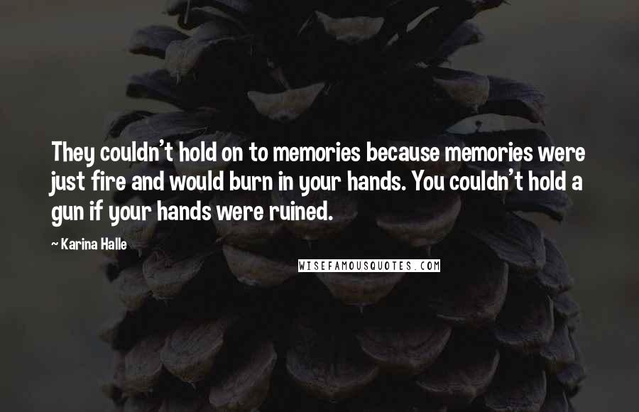 Karina Halle Quotes: They couldn't hold on to memories because memories were just fire and would burn in your hands. You couldn't hold a gun if your hands were ruined.