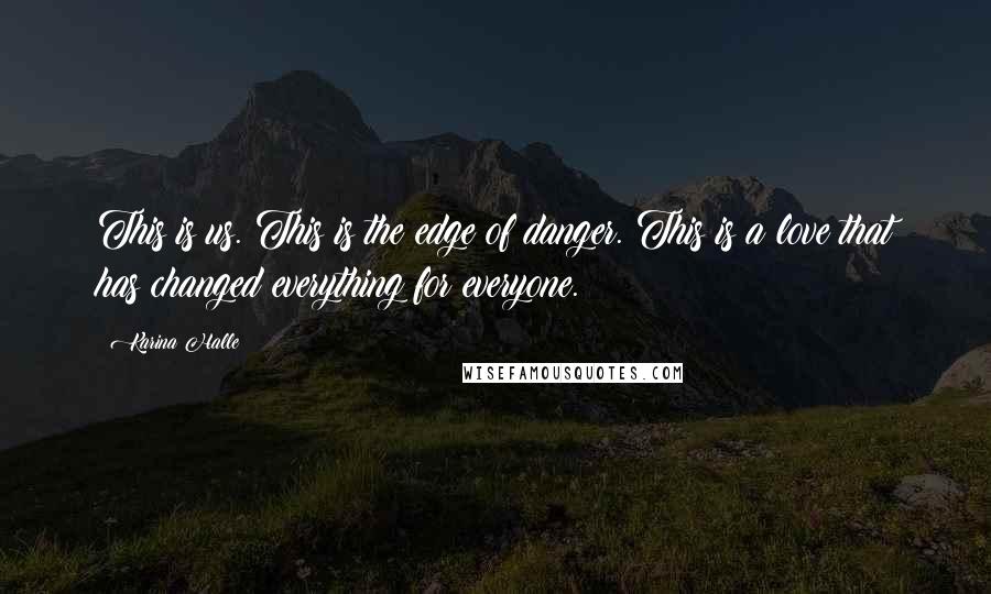 Karina Halle Quotes: This is us. This is the edge of danger. This is a love that has changed everything for everyone.